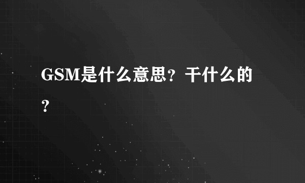 GSM是什么意思？干什么的？