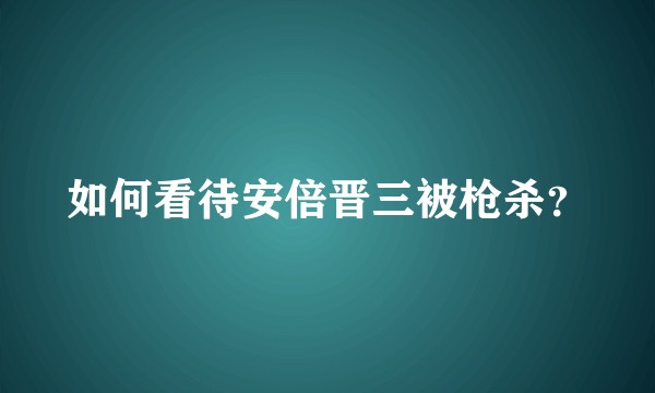 如何看待安倍晋三被枪杀？