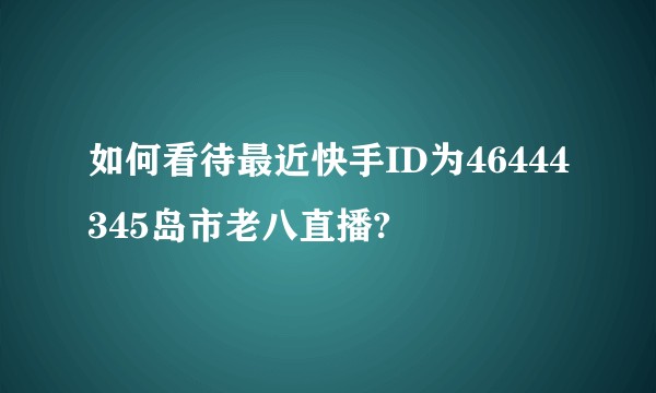 如何看待最近快手ID为46444345岛市老八直播?