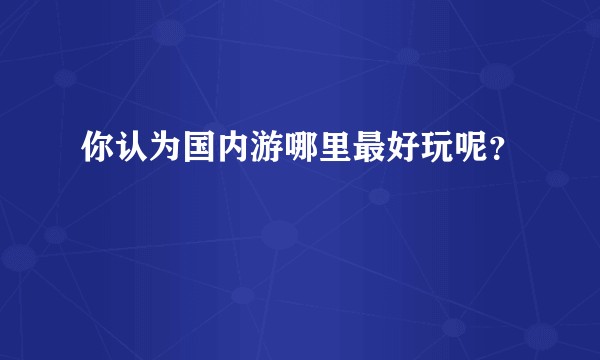 你认为国内游哪里最好玩呢？