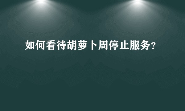 如何看待胡萝卜周停止服务？