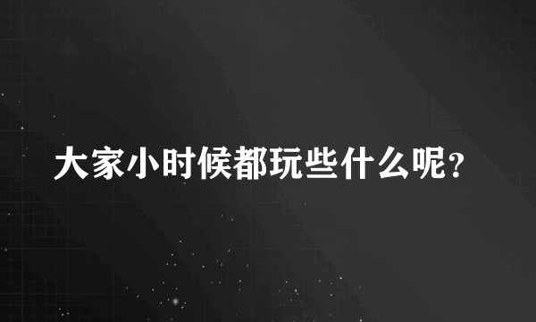 大家小时候都玩些什么呢？