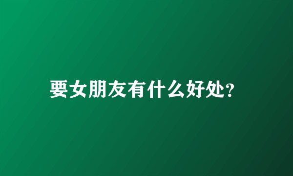 要女朋友有什么好处？