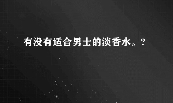 有没有适合男士的淡香水。?