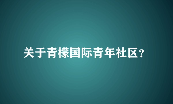 关于青檬国际青年社区？