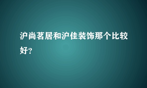 沪尚茗居和沪佳装饰那个比较好？
