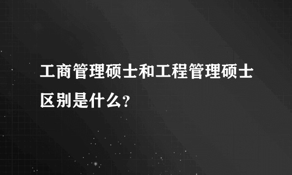 工商管理硕士和工程管理硕士区别是什么？