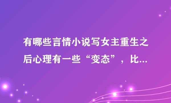 有哪些言情小说写女主重生之后心理有一些“变态”，比如会高智商犯罪之类的？