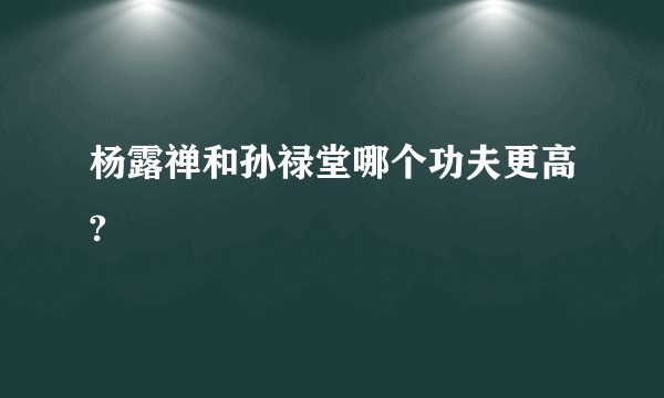杨露禅和孙禄堂哪个功夫更高?