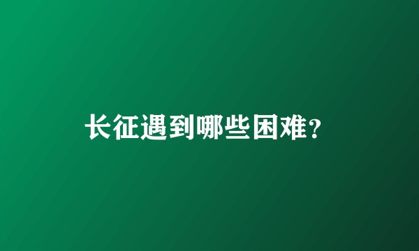 长征遇到哪些困难？