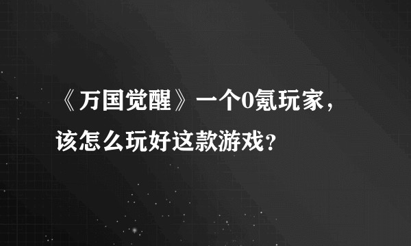 《万国觉醒》一个0氪玩家，该怎么玩好这款游戏？