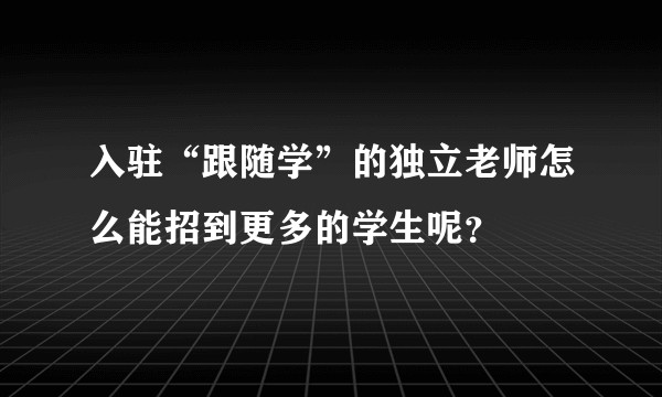 入驻“跟随学”的独立老师怎么能招到更多的学生呢？