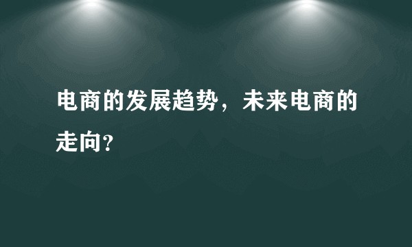 电商的发展趋势，未来电商的走向？