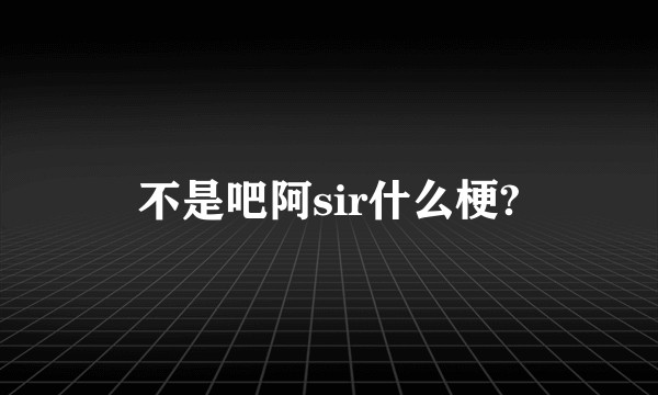不是吧阿sir什么梗?