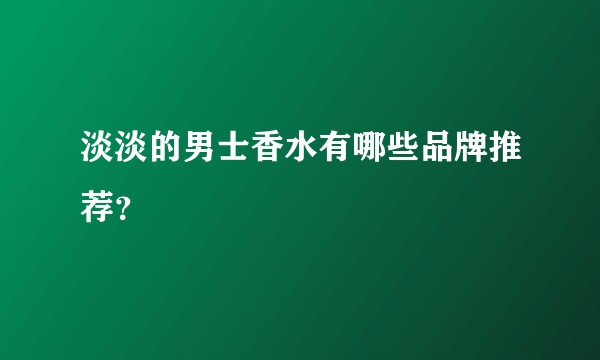 淡淡的男士香水有哪些品牌推荐？