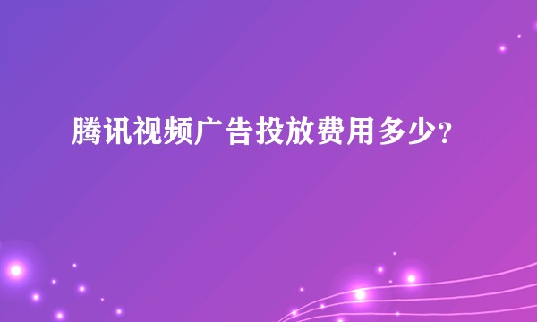 腾讯视频广告投放费用多少？