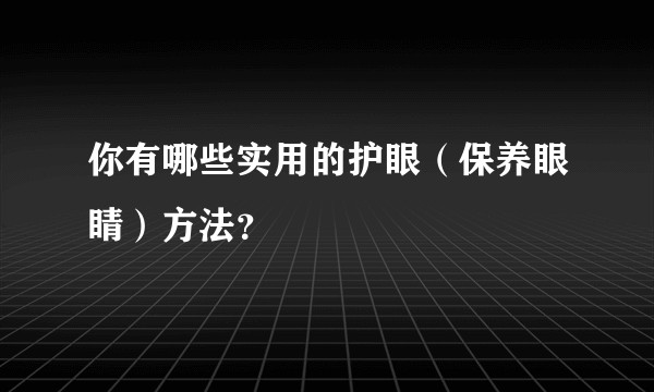 你有哪些实用的护眼（保养眼睛）方法？
