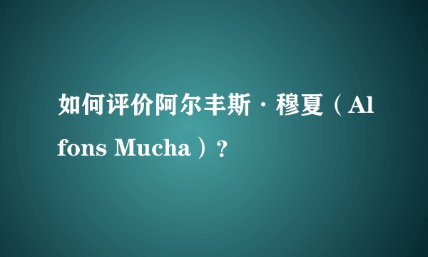 如何评价阿尔丰斯·穆夏（Alfons Mucha）？
