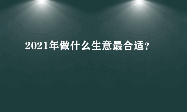 2021年做什么生意最合适？