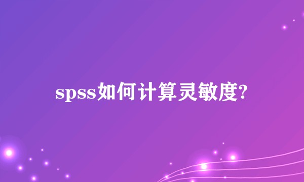 spss如何计算灵敏度?