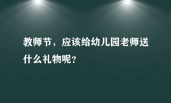 教师节，应该给幼儿园老师送什么礼物呢？