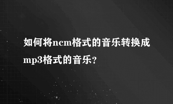 如何将ncm格式的音乐转换成mp3格式的音乐?