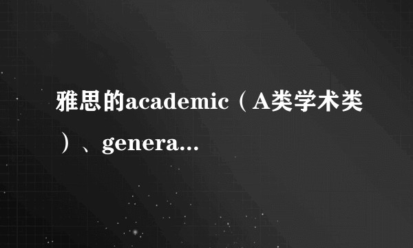 雅思的academic(A类学术类)、general training(G类培训类),二者有什么区别?