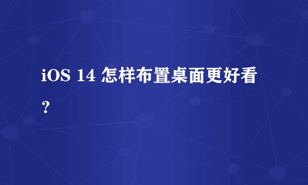 iOS 14 怎样布置桌面更好看？
