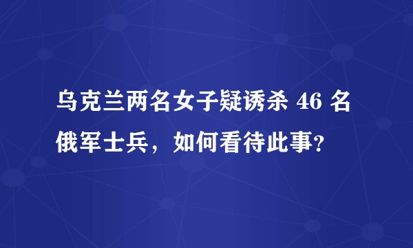乌克兰两名女子疑诱杀 46 名俄军士兵，如何看待此事？