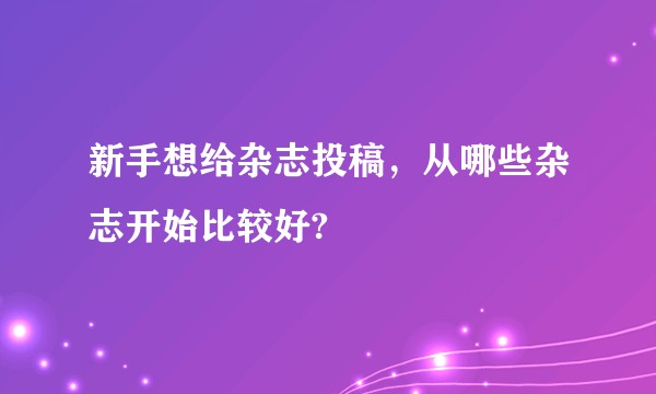 新手想给杂志投稿，从哪些杂志开始比较好?