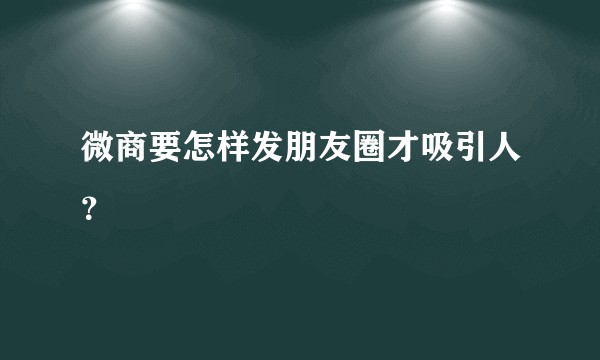 微商要怎样发朋友圈才吸引人？