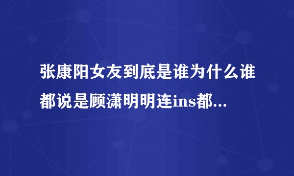 张康阳女友到底是谁为什么谁都说是顾潇明明连ins都没有关注？