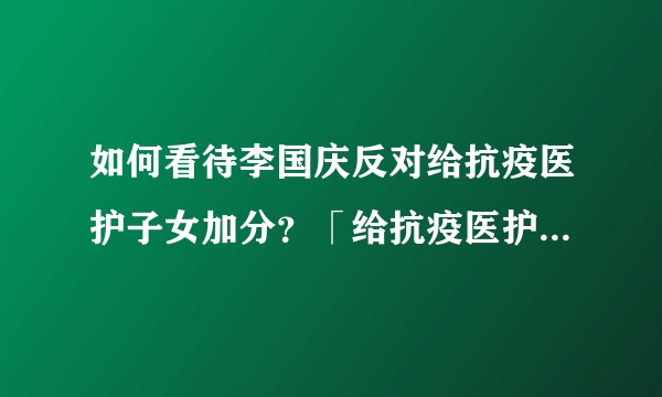 如何看待李国庆反对给抗疫医护子女加分？「给抗疫医护子女加分」这一做法合适吗？