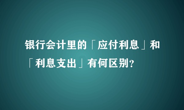 银行会计里的「应付利息」和「利息支出」有何区别?
