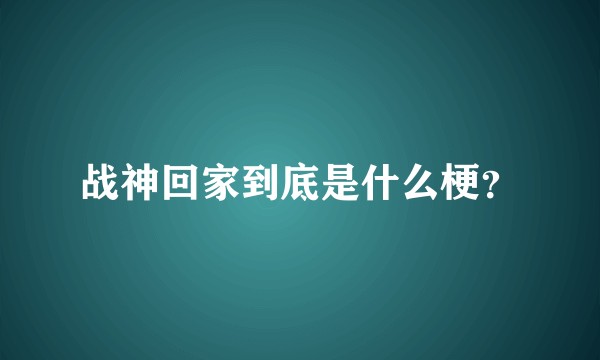 战神回家到底是什么梗？