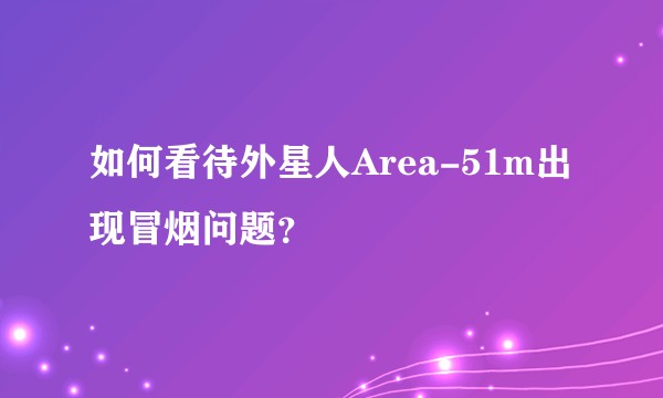 如何看待外星人Area-51m出现冒烟问题？