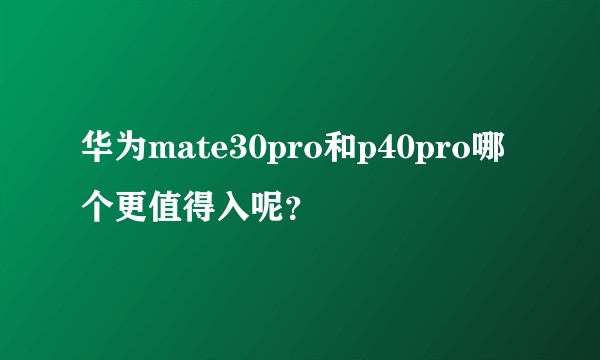 华为mate30pro和p40pro哪个更值得入呢？