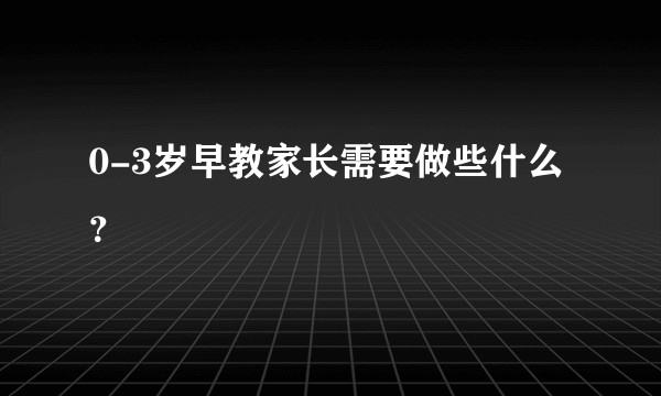 0-3岁早教家长需要做些什么?