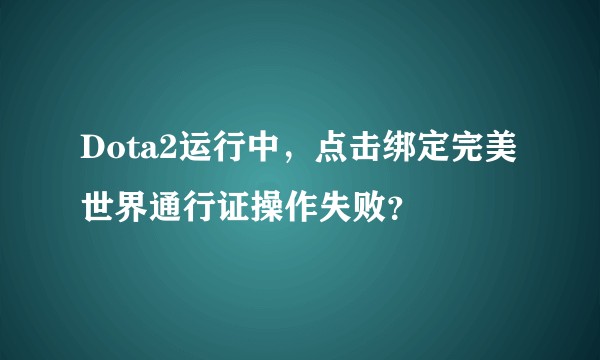Dota2运行中，点击绑定完美世界通行证操作失败？