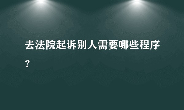 去法院起诉别人需要哪些程序？