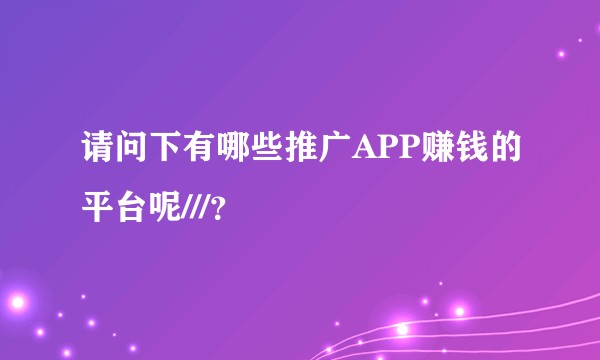 请问下有哪些推广APP赚钱的平台呢///？