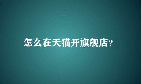 怎么在天猫开旗舰店？