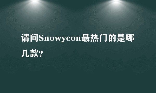 请问Snowycon最热门的是哪几款？