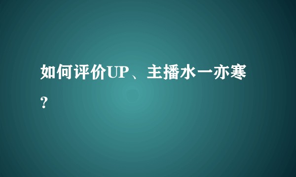 如何评价UP、主播水一亦寒？
