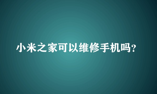 小米之家可以维修手机吗?
