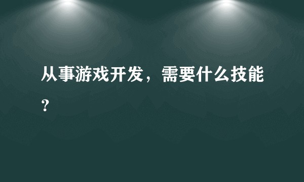 从事游戏开发，需要什么技能？