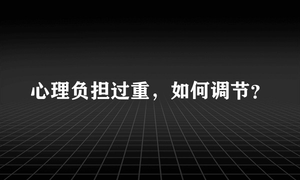 心理负担过重，如何调节？