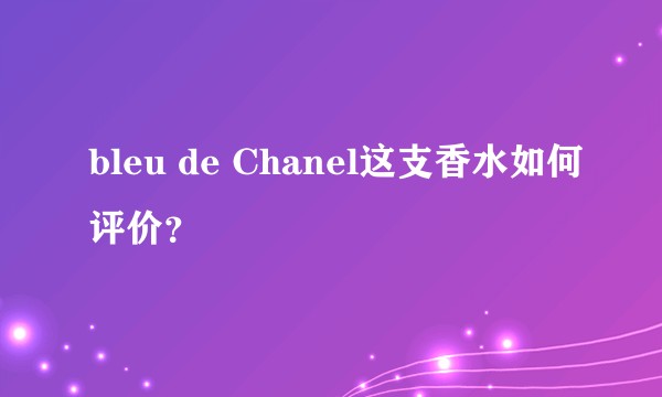 bleu de Chanel这支香水如何评价？