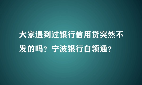 大家遇到过银行信用贷突然不发的吗？宁波银行白领通？