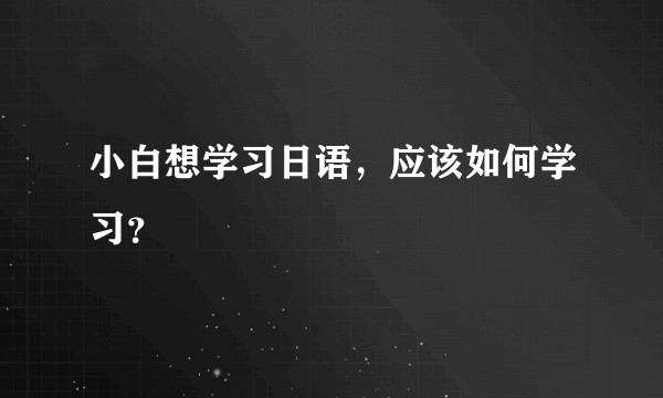 小白想学习日语，应该如何学习？